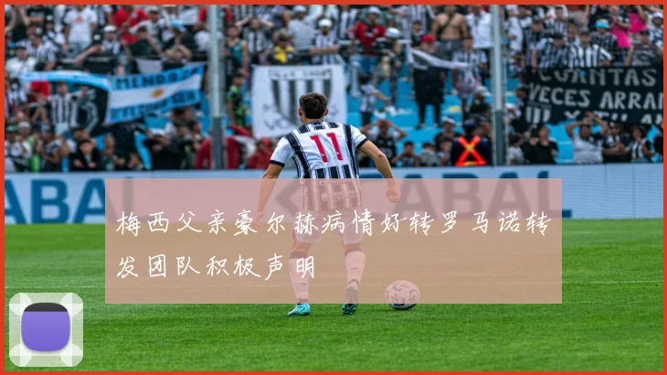梅西父亲豪尔赫病情好转罗马诺转发团队积极声明