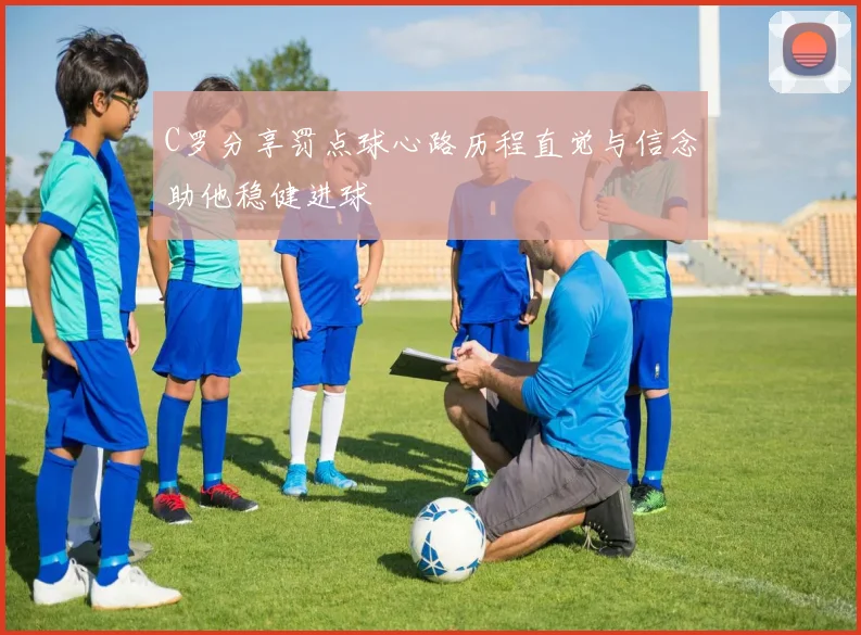 C罗分享罚点球心路历程直觉与信念助他稳健进球