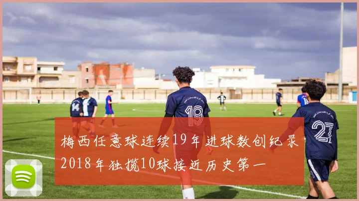 梅西任意球连续19年进球数创纪录2018年独揽10球接近历史第一