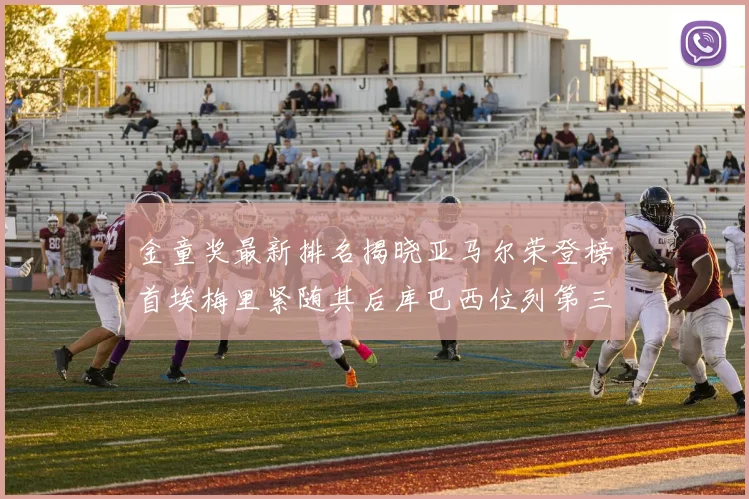 金童奖最新排名揭晓亚马尔荣登榜首埃梅里紧随其后库巴西位列第三