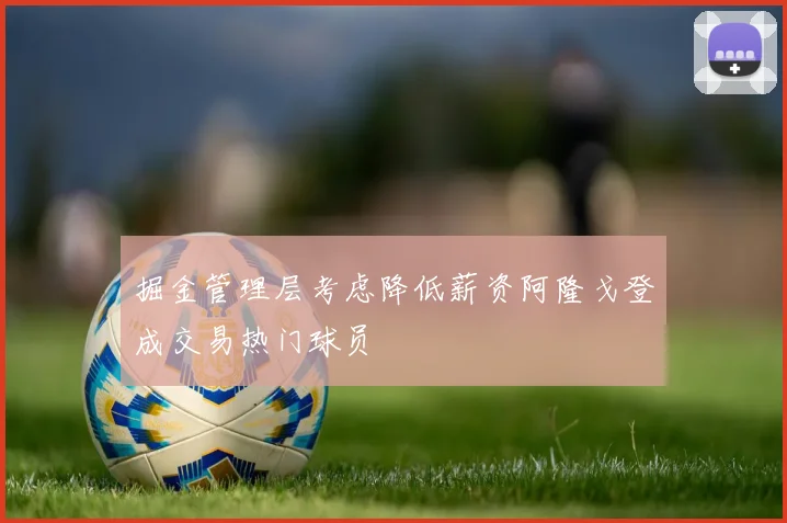 掘金管理层考虑降低薪资阿隆戈登成交易热门球员