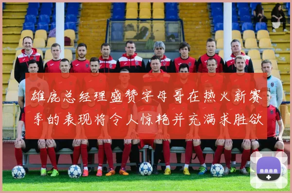 雄鹿总经理盛赞字母哥在热火新赛季的表现将令人惊艳并充满求胜欲