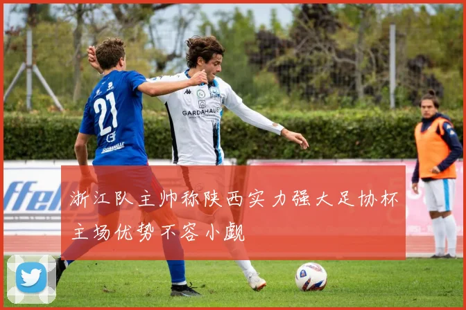 浙江队主帅称陕西实力强大足协杯主场优势不容小觑